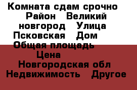 Комната сдам срочно › Район ­ Великий новгород › Улица ­ Псковская › Дом ­ 4 › Общая площадь ­ 13 › Цена ­ 3 700 - Новгородская обл. Недвижимость » Другое   